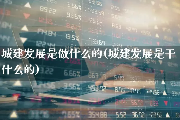 城建发展是做什么的(城建发展是干什么的)_https://www.gfdzclz.com_北交所_第1张