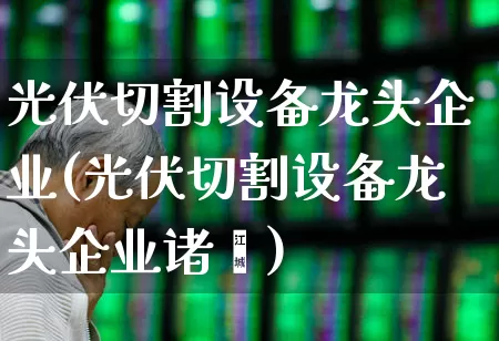 光伏切割设备龙头企业(光伏切割设备龙头企业诸暨)_https://www.gfdzclz.com_创业板_第1张