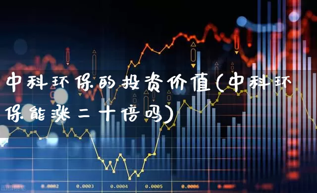 中科环保的投资价值(中科环保能涨二十倍吗)_https://www.gfdzclz.com_科创板_第1张