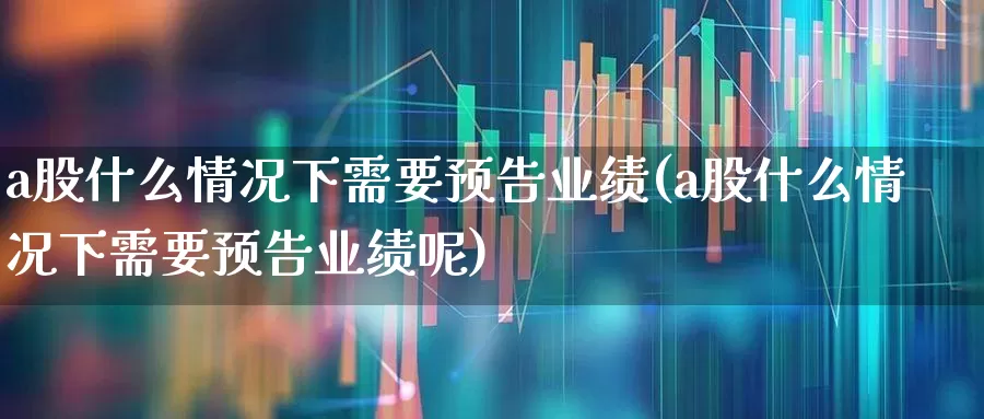 a股什么情况下需要预告业绩(a股什么情况下需要预告业绩呢)_https://www.gfdzclz.com_北交所_第1张