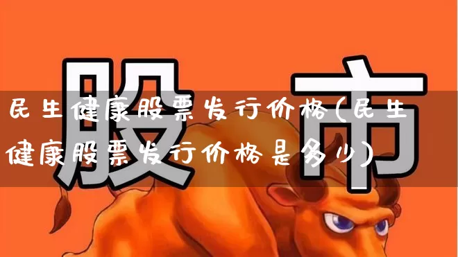 民生健康股票发行价格(民生健康股票发行价格是多少)_https://www.gfdzclz.com_创业板_第1张