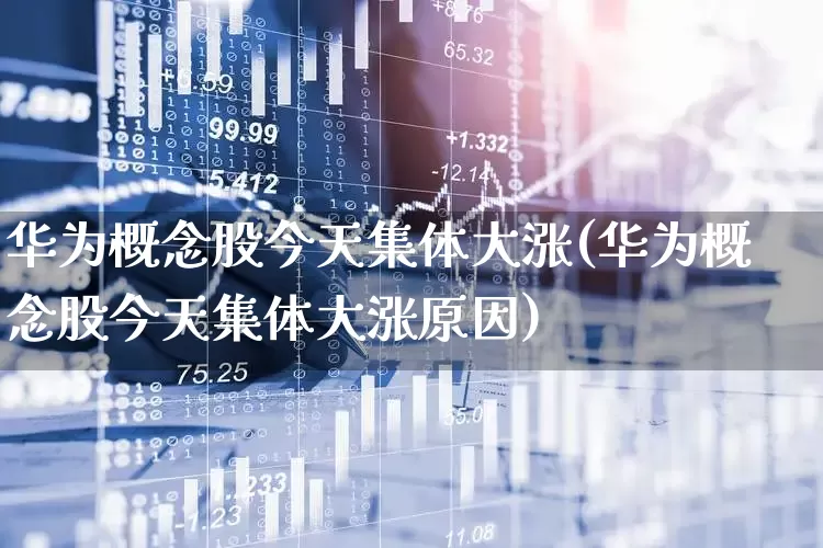 华为概念股今天集体大涨(华为概念股今天集体大涨原因)_https://www.gfdzclz.com_上交所_第1张
