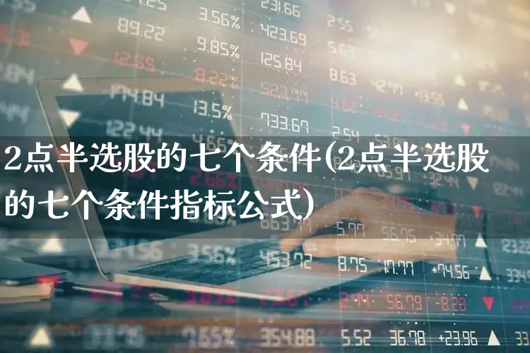 2点半选股的七个条件(2点半选股的七个条件指标公式)_https://www.gfdzclz.com_上交所_第1张