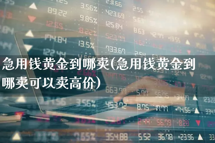 急用钱黄金到哪卖(急用钱黄金到哪卖可以卖高价)_https://www.gfdzclz.com_创业板_第1张