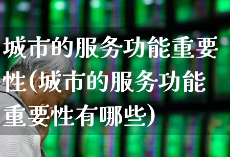 城市的服务功能重要性(城市的服务功能重要性有哪些)_https://www.gfdzclz.com_北交所_第1张
