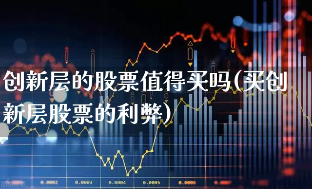 创新层的股票值得买吗(买创新层股票的利弊)_https://www.gfdzclz.com_创业板_第1张