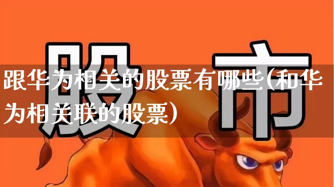 跟华为相关的股票有哪些(和华为相关联的股票)_https://www.gfdzclz.com_创业板_第1张