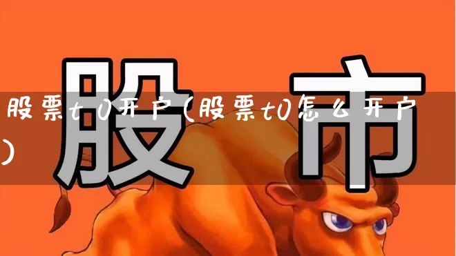 股票t 0开户(股票t0怎么开户)_https://www.gfdzclz.com_北交所_第1张