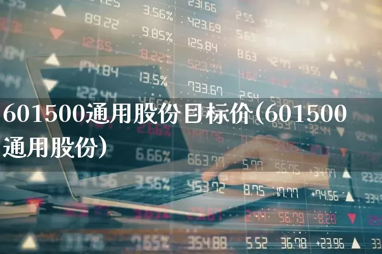 601500通用股份目标价(601500通用股份)_https://www.gfdzclz.com_北交所_第1张