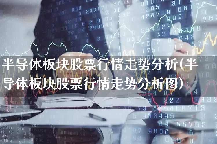 半导体板块股票行情走势分析(半导体板块股票行情走势分析图)_https://www.gfdzclz.com_北交所_第1张