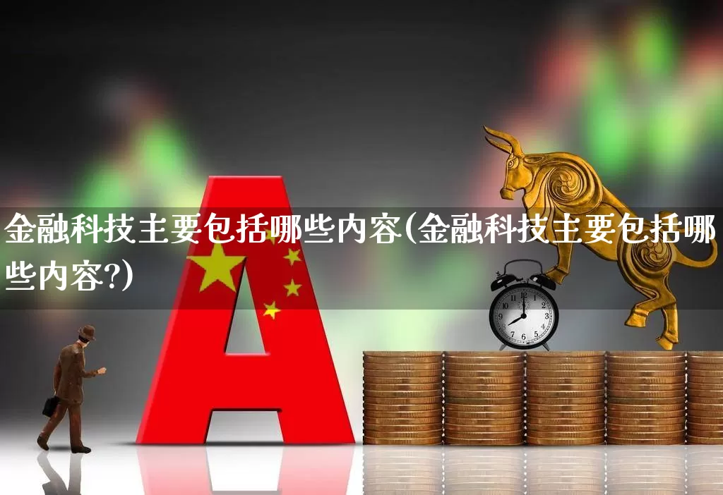 金融科技主要包括哪些内容(金融科技主要包括哪些内容?)_https://www.gfdzclz.com_创业板_第1张