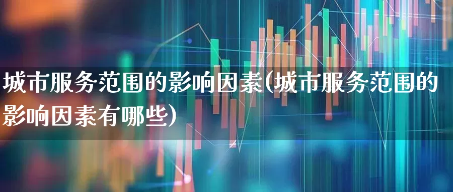 城市服务范围的影响因素(城市服务范围的影响因素有哪些)_https://www.gfdzclz.com_上交所_第1张