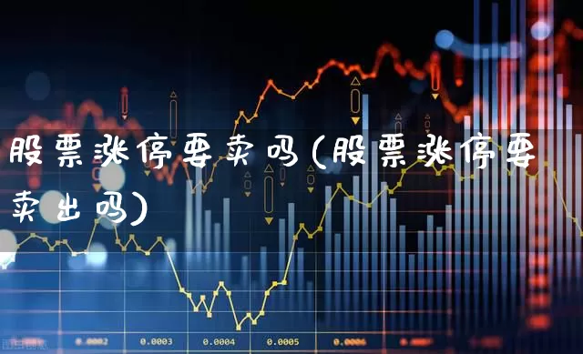 股票涨停要卖吗(股票涨停要卖出吗)_https://www.gfdzclz.com_创业板_第1张