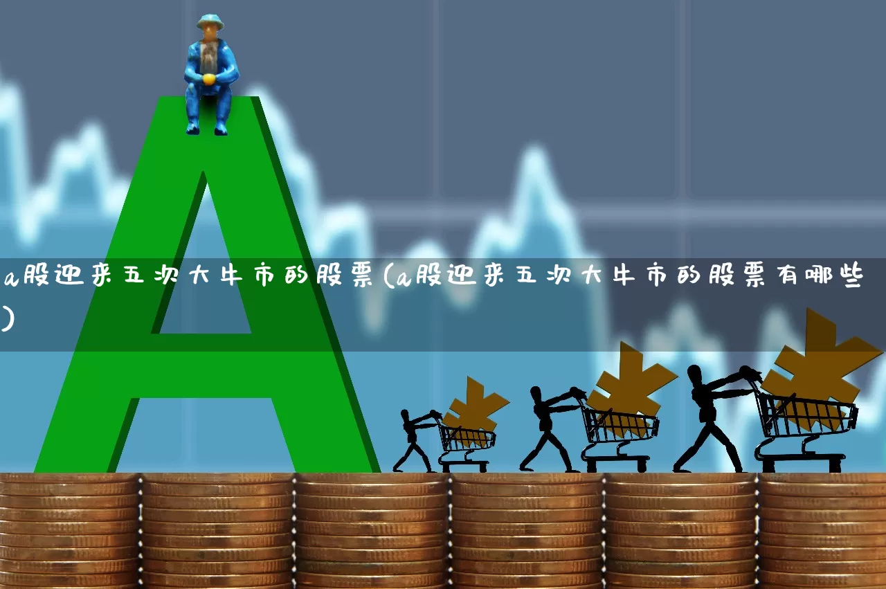 a股迎来五次大牛市的股票(a股迎来五次大牛市的股票有哪些)_https://www.gfdzclz.com_北交所_第1张