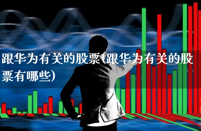 跟华为有关的股票(跟华为有关的股票有哪些)_https://www.gfdzclz.com_上交所_第1张