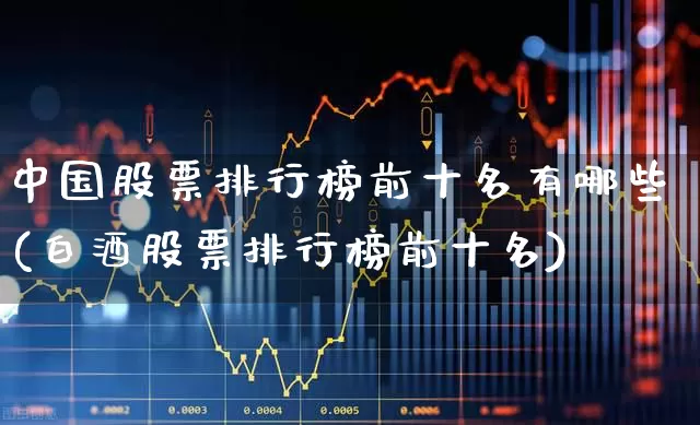 中国股票排行榜前十名有哪些(白酒股票排行榜前十名)_https://www.gfdzclz.com_深交所_第1张