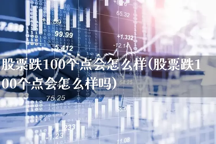 股票跌100个点会怎么样(股票跌100个点会怎么样吗)_https://www.gfdzclz.com_北交所_第1张