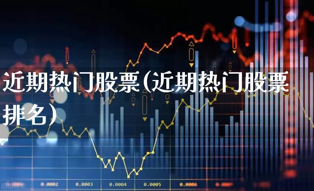近期热门股票(近期热门股票排名)_https://www.gfdzclz.com_创业板_第1张
