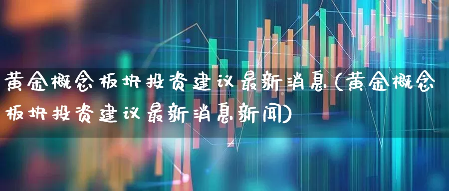 黄金概念板块投资建议最新消息(黄金概念板块投资建议最新消息新闻)_https://www.gfdzclz.com_北交所_第1张