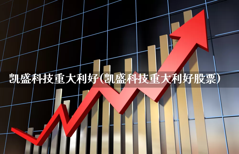 凯盛科技重大利好(凯盛科技重大利好股票)_https://www.gfdzclz.com_创业板_第1张