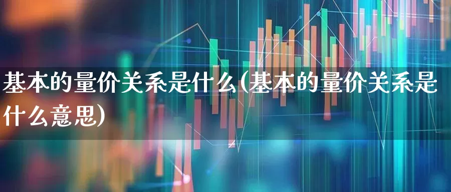 基本的量价关系是什么(基本的量价关系是什么意思)_https://www.gfdzclz.com_上交所_第1张