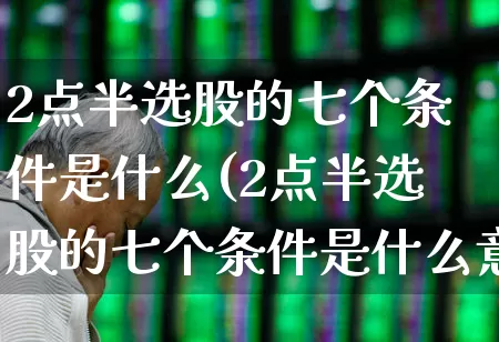 2点半选股的七个条件是什么(2点半选股的七个条件是什么意思)_https://www.gfdzclz.com_深交所_第1张