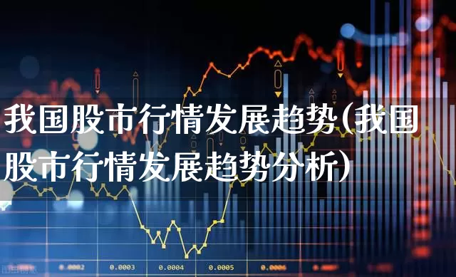 我国股市行情发展趋势(我国股市行情发展趋势分析)_https://www.gfdzclz.com_科创板_第1张