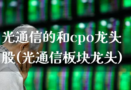 光通信的和cpo龙头股(光通信板块龙头)_https://www.gfdzclz.com_创业板_第1张