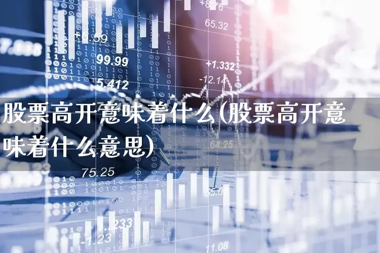股票高开意味着什么(股票高开意味着什么意思)_https://www.gfdzclz.com_北交所_第1张
