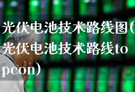 光伏电池技术路线图(光伏电池技术路线topcon)_https://www.gfdzclz.com_北交所_第1张