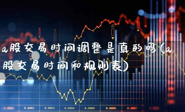 a股交易时间调整是真的吗(a股交易时间和规则表)_https://www.gfdzclz.com_科创板_第1张
