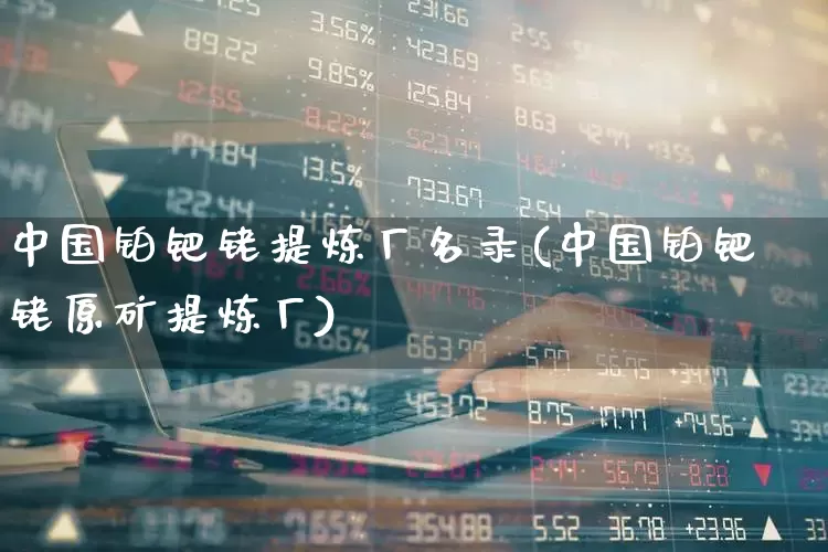 中国铂钯铑提炼厂名录(中国铂钯铑原矿提炼厂)_北交所_第1张_财经网 中国铂钯铑提炼厂名录(中国铂钯铑原矿提炼厂)_https://www.gfdzclz.com_北交所_第1张