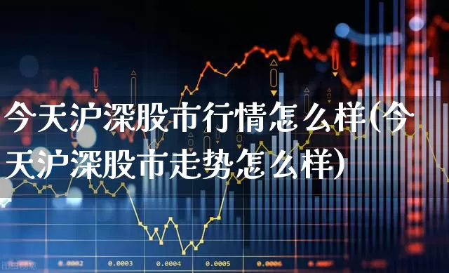 今天沪深股市行情怎么样(今天沪深股市走势怎么样)_https://www.gfdzclz.com_创业板_第1张
