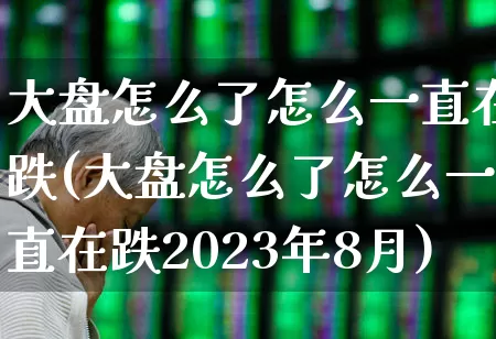 大盘怎么了怎么一直在跌(大盘怎么了怎么一直在跌2023年8月)_https://www.gfdzclz.com_深交所_第1张