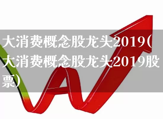 大消费概念股龙头2019(大消费概念股龙头2019股票)_https://www.gfdzclz.com_科创板_第1张