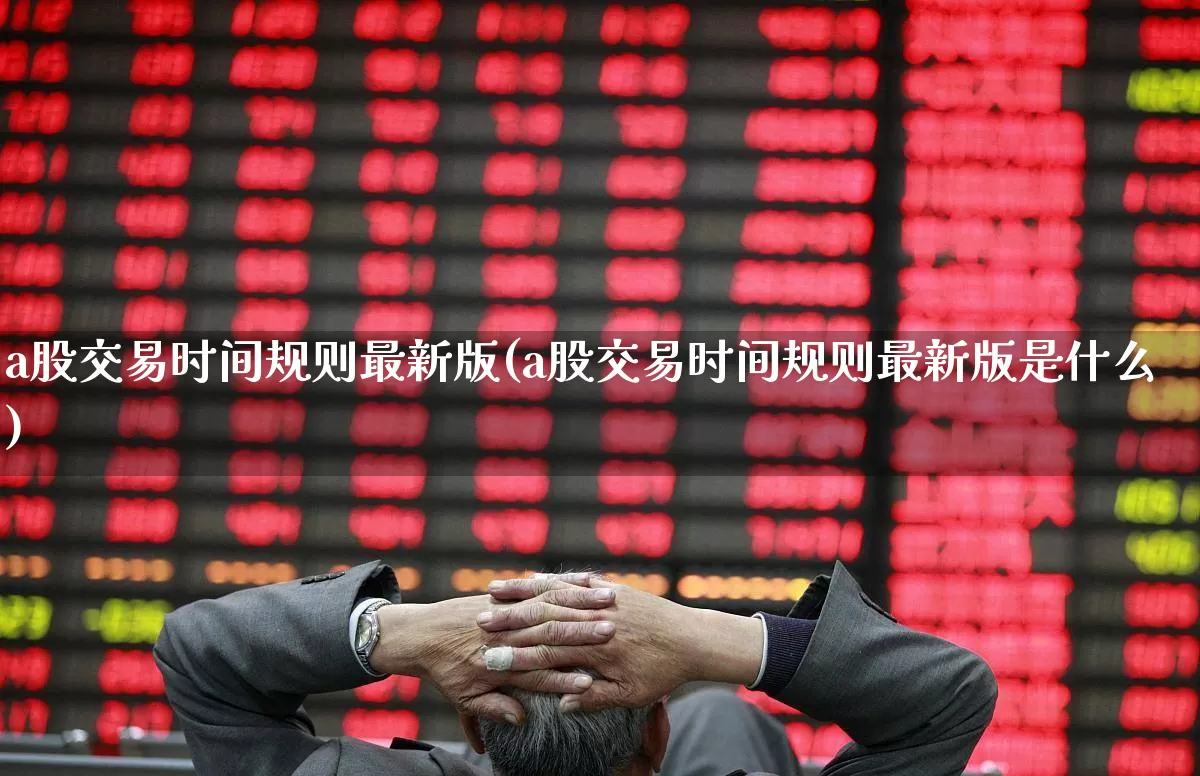 a股交易时间规则最新版(a股交易时间规则最新版是什么)_https://www.gfdzclz.com_创业板_第1张
