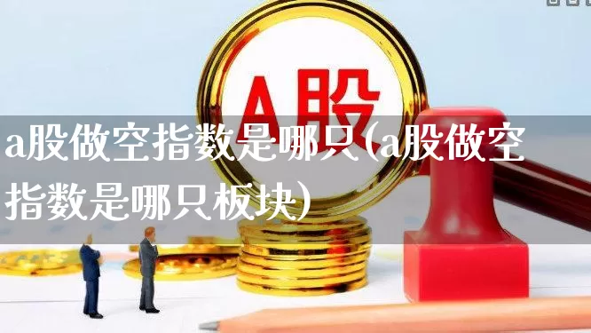 a股做空指数是哪只(a股做空指数是哪只板块)_https://www.gfdzclz.com_科创板_第1张