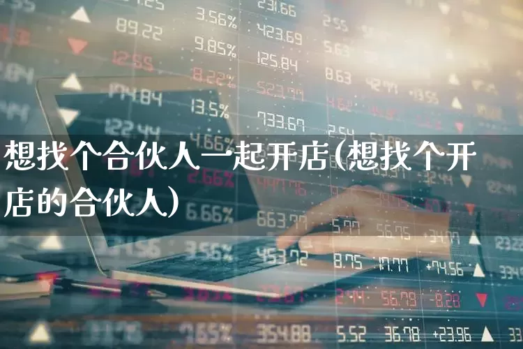 想找个合伙人一起开店(想找个开店的合伙人)_https://www.gfdzclz.com_创业板_第1张