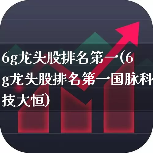 6g龙头股排名第一(6g龙头股排名第一国脉科技大恒)_https://www.gfdzclz.com_北交所_第1张