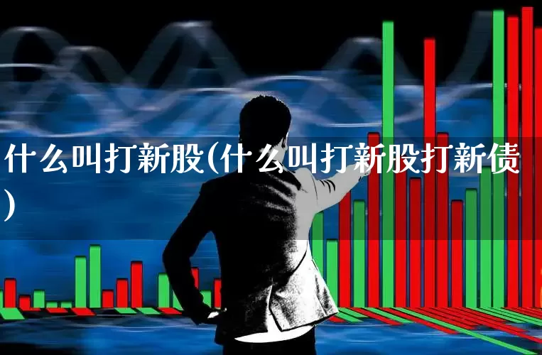 什么叫打新股(什么叫打新股打新债)_https://www.gfdzclz.com_科创板_第1张