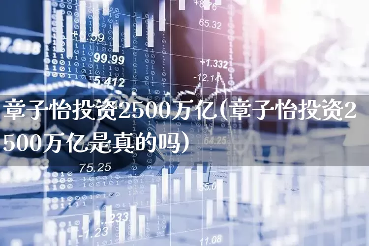 章子怡投资2500万亿(章子怡投资2500万亿是真的吗)_https://www.gfdzclz.com_科创板_第1张