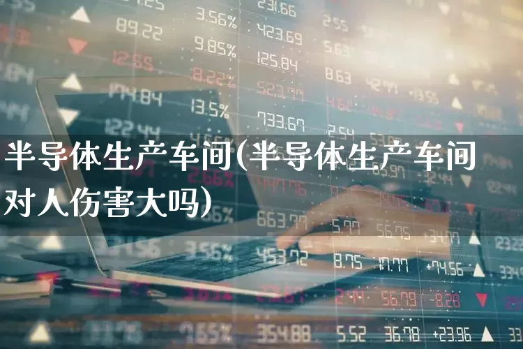 半导体生产车间(半导体生产车间对人伤害大吗)_https://www.gfdzclz.com_深交所_第1张