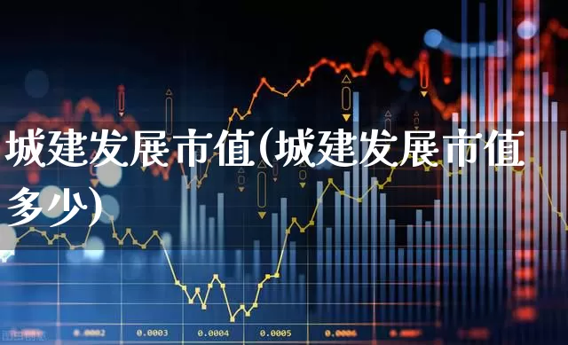 城建发展市值(城建发展市值多少)_https://www.gfdzclz.com_创业板_第1张