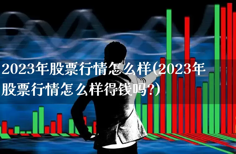 2023年股票行情怎么样(2023年股票行情怎么样得钱吗?)_https://www.gfdzclz.com_创业板_第1张