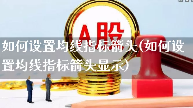 如何设置均线指标箭头(如何设置均线指标箭头显示)_https://www.gfdzclz.com_深交所_第1张