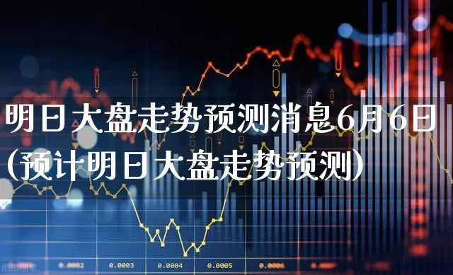 明日大盘走势预测消息6月6日(预计明日大盘走势预测)_https://www.gfdzclz.com_北交所_第1张