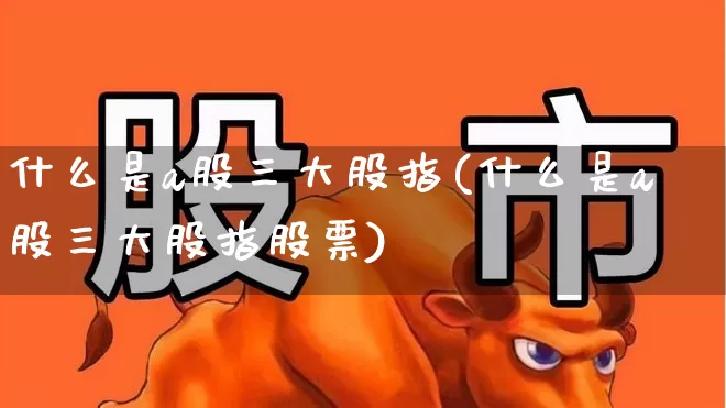 什么是a股三大股指(什么是a股三大股指股票)_https://www.gfdzclz.com_北交所_第1张
