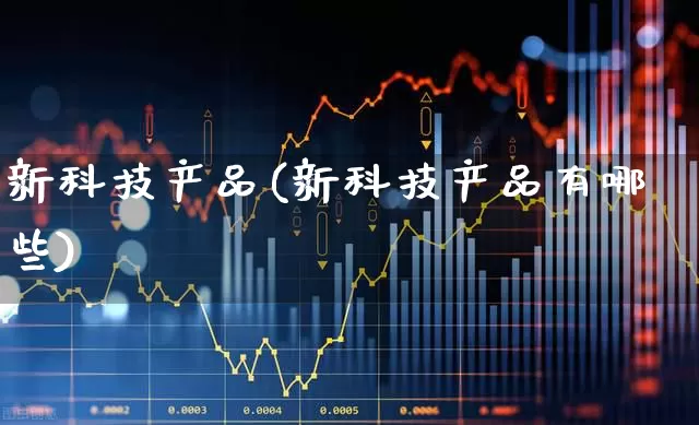 新科技产品(新科技产品有哪些)_https://www.gfdzclz.com_科创板_第1张