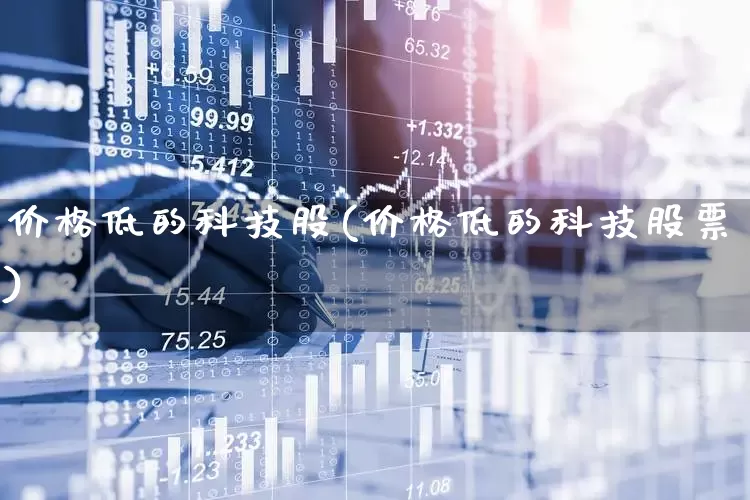 价格低的科技股(价格低的科技股票)_https://www.gfdzclz.com_深交所_第1张