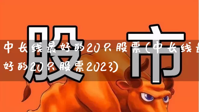 中长线最好的20只股票(中长线最好的20只股票2023)_https://www.gfdzclz.com_上交所_第1张